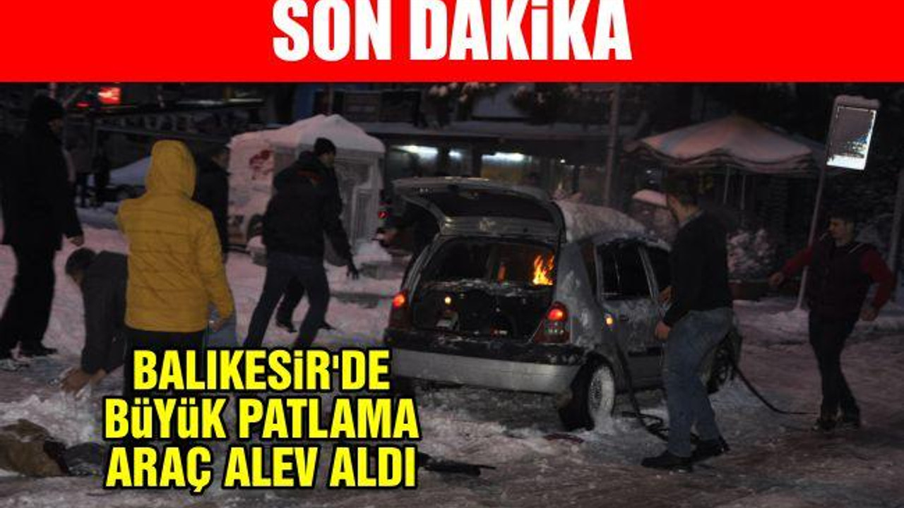 Balıkesir'de büyük patlama araç alev aldı