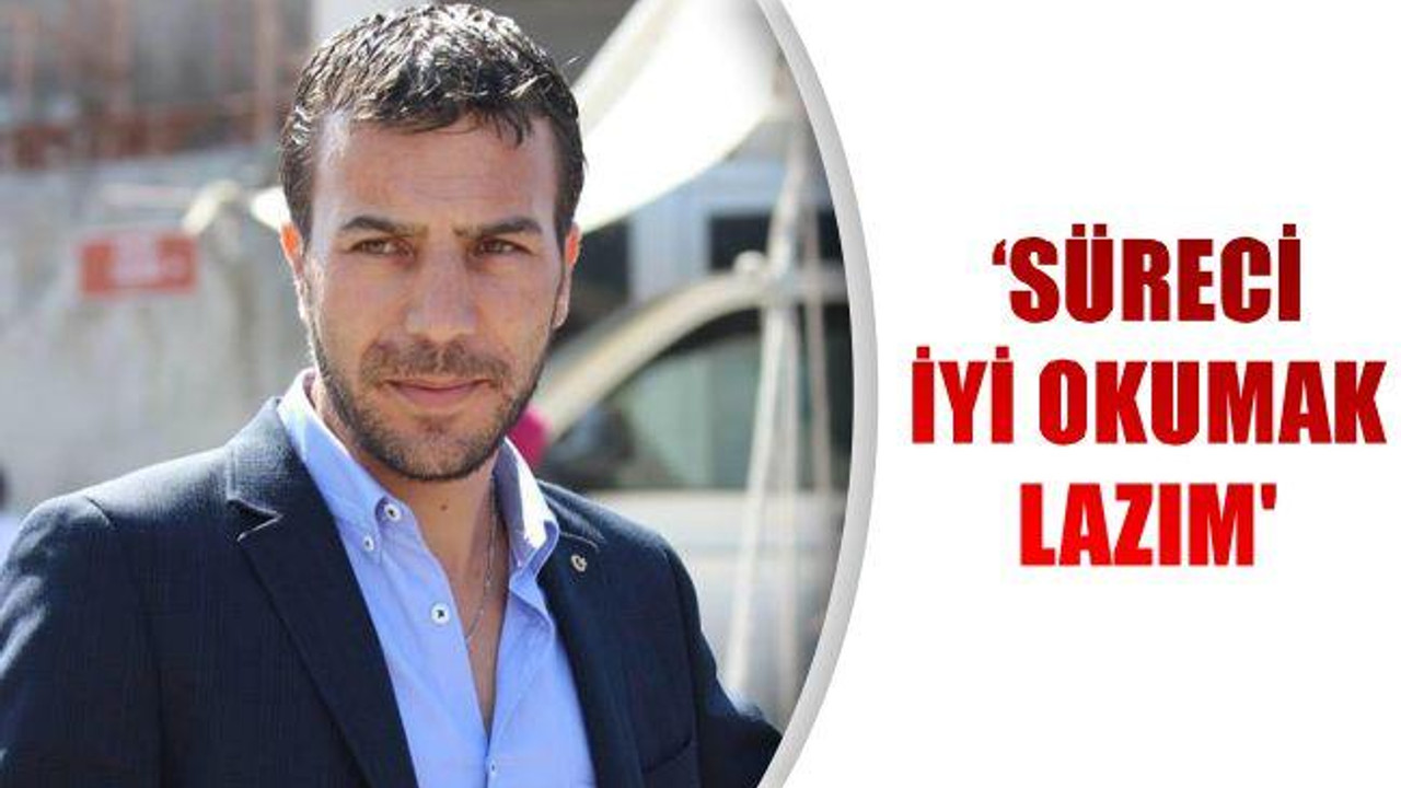‘SÜRECİ İYİ OKUMAK LAZIM’