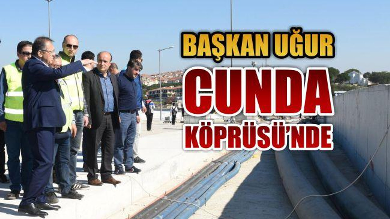 Başkan Uğur Cunda Köprüsü'nde