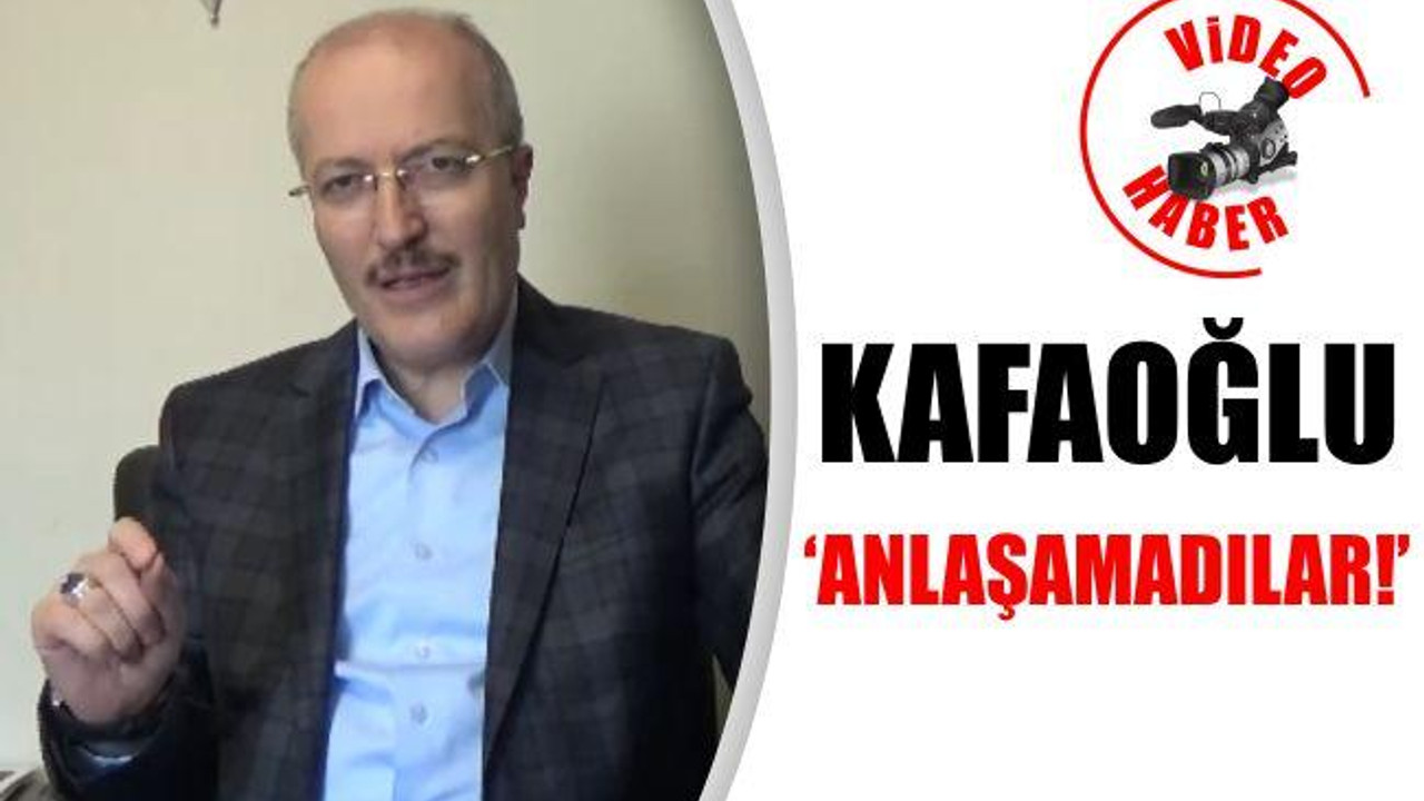 Kafaoğlu: "Anlaşamadılar!"