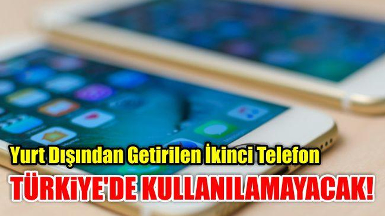 Yurt Dışından Getirilen İkinci Telefon Türkiye'de Kullanılamayacak!