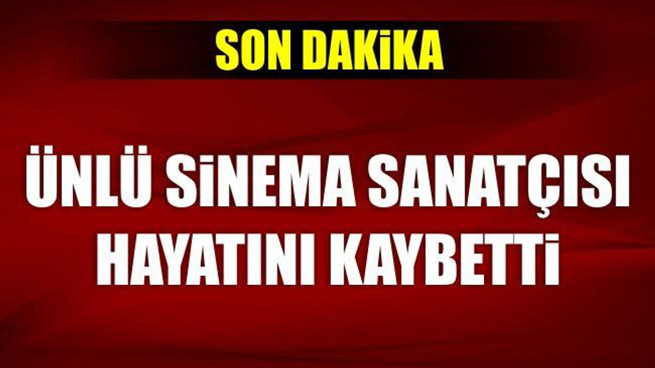 Ünlü sinema sanatçısı hayatını kaybetti