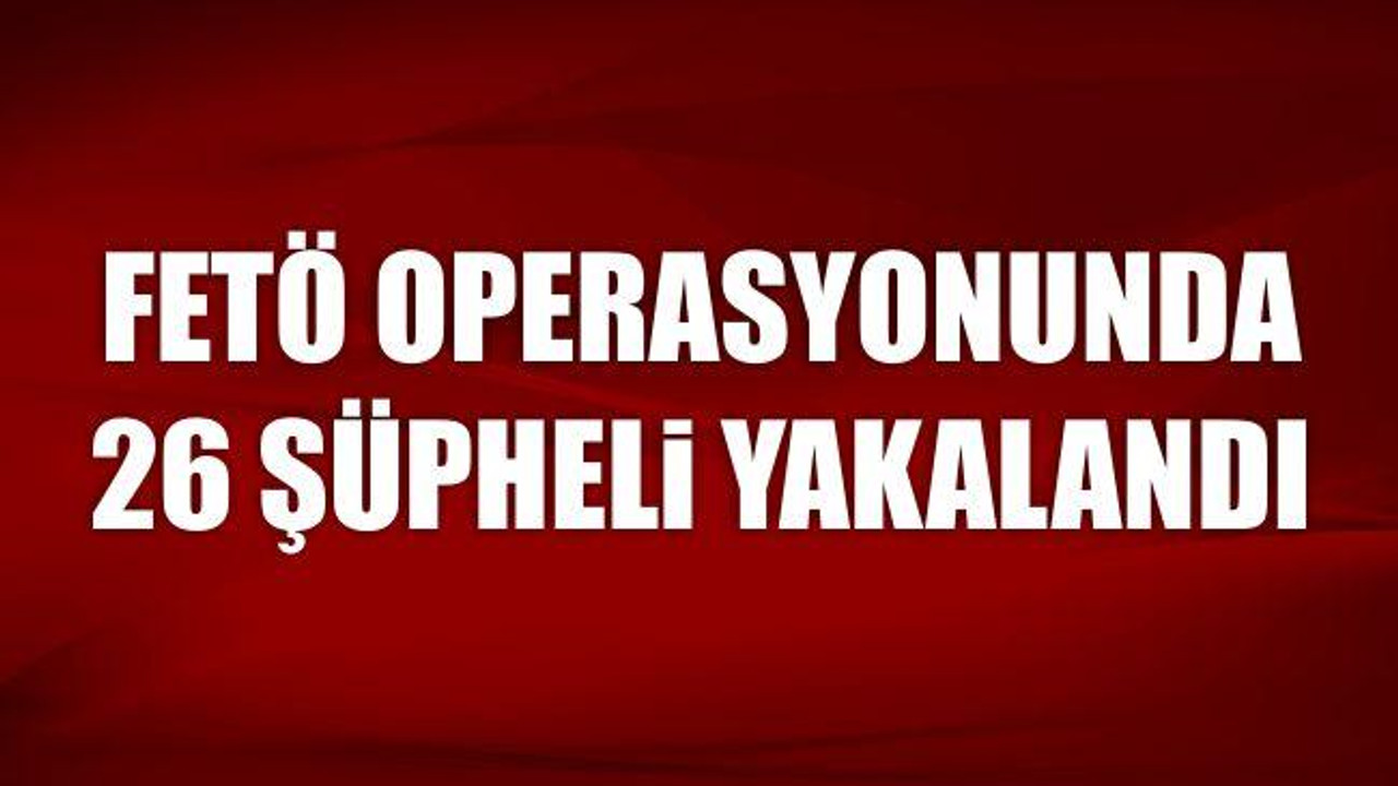 FETÖ operasyonunda 26 şüpheli yakalandı