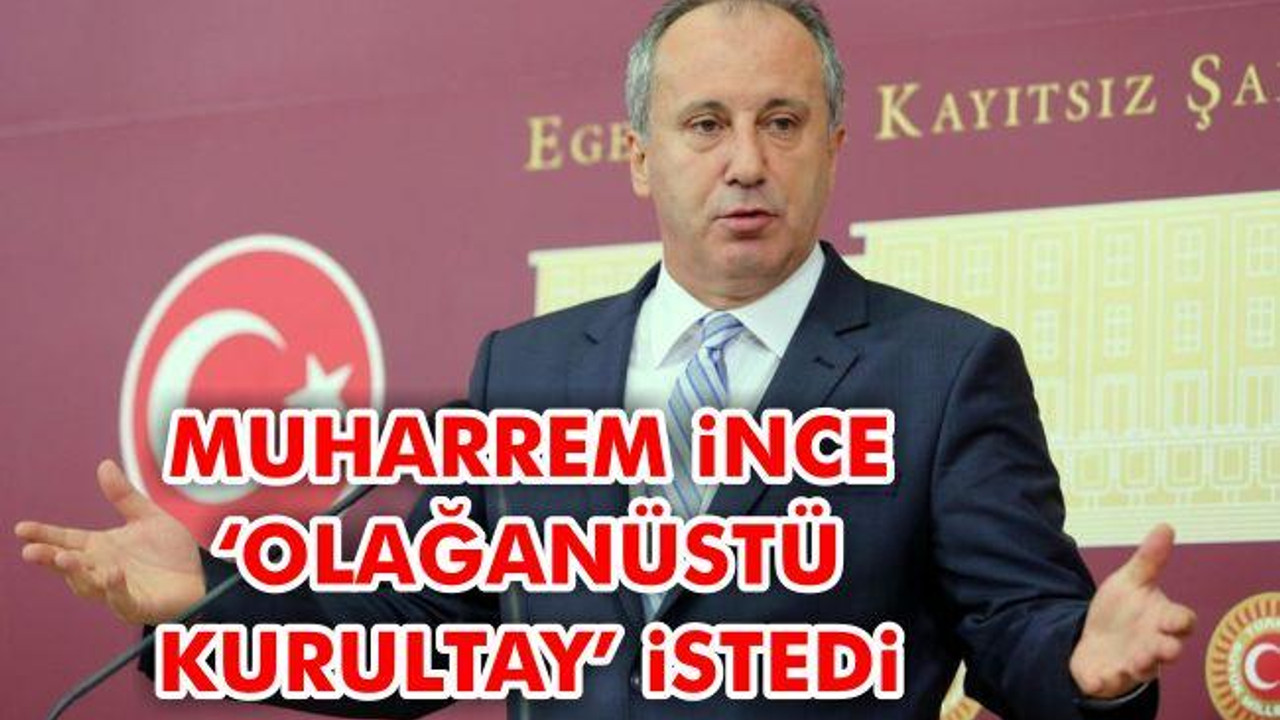 Muharrem İnce ‘olağanüstü kurultay’ istedi