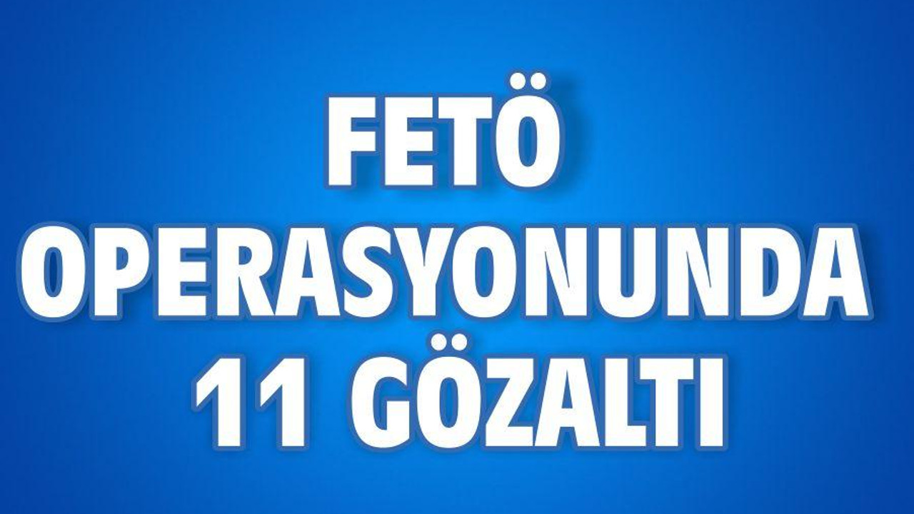FETÖ OPERASYONUNDA 11 GÖZALTI