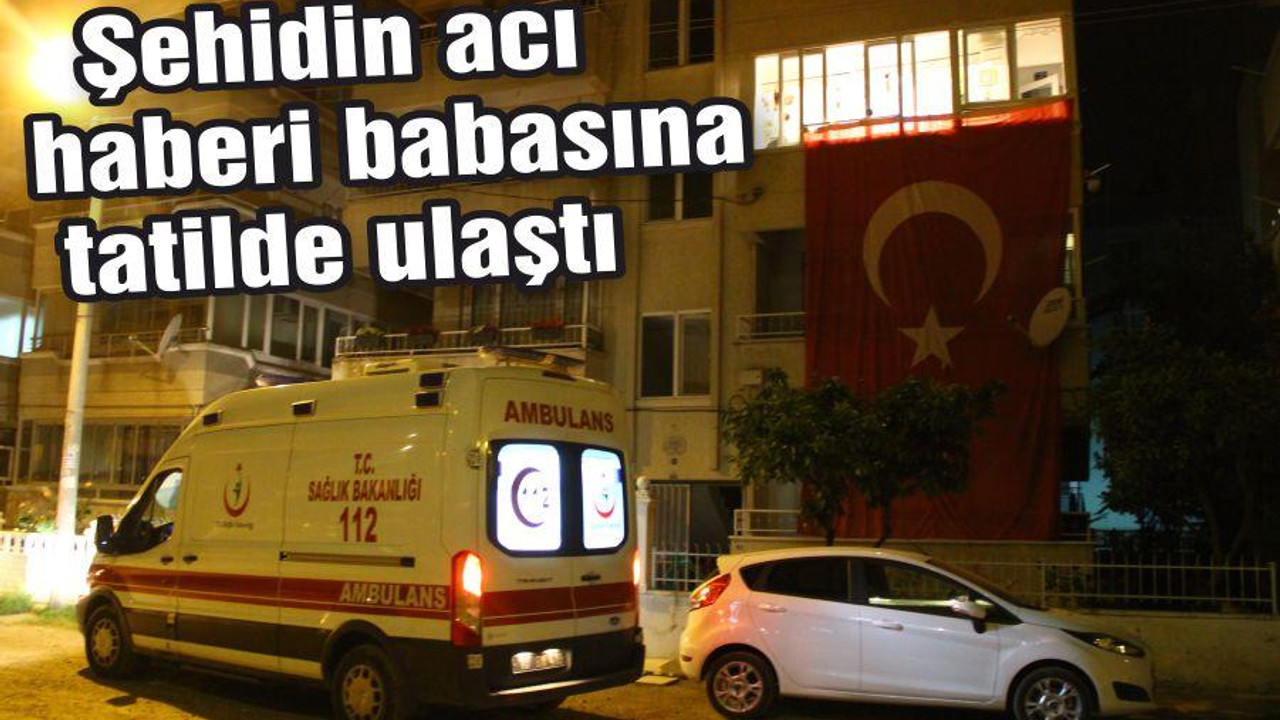 Şehidin acı haberi babasına tatilde ulaştı