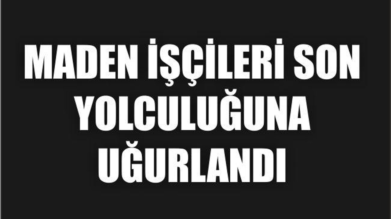 MADEN İŞÇİLERİ SON YOLCULUĞUNA UĞURLANDI