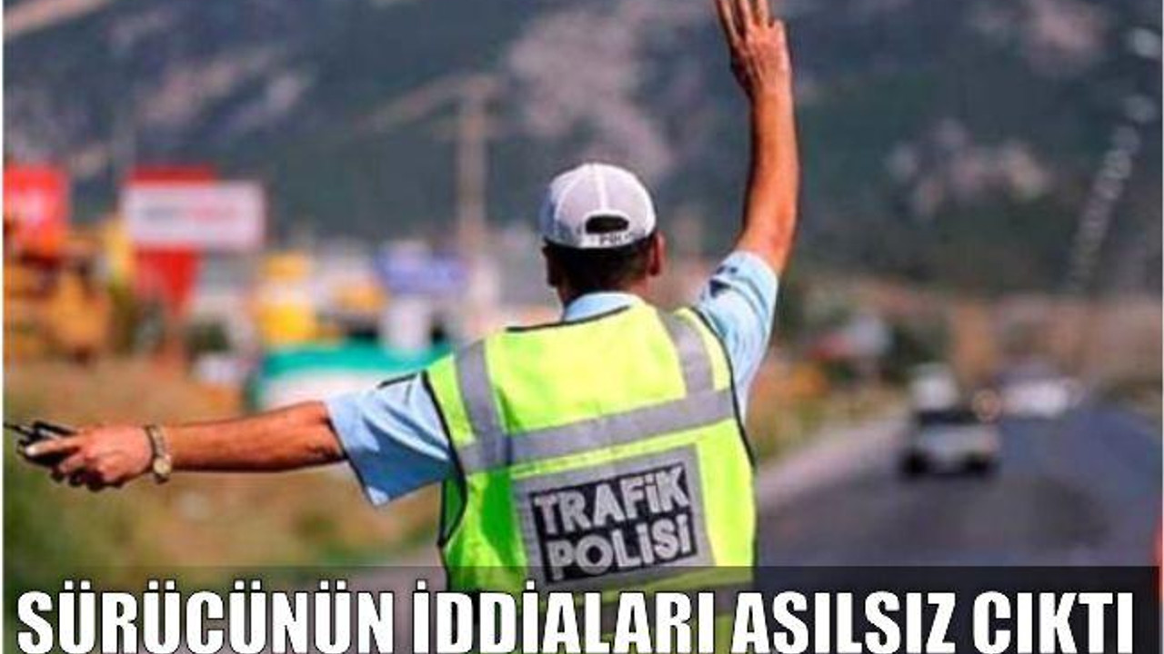 SÜRÜCÜNÜN İDDİALARI ASILSIZ ÇIKTI