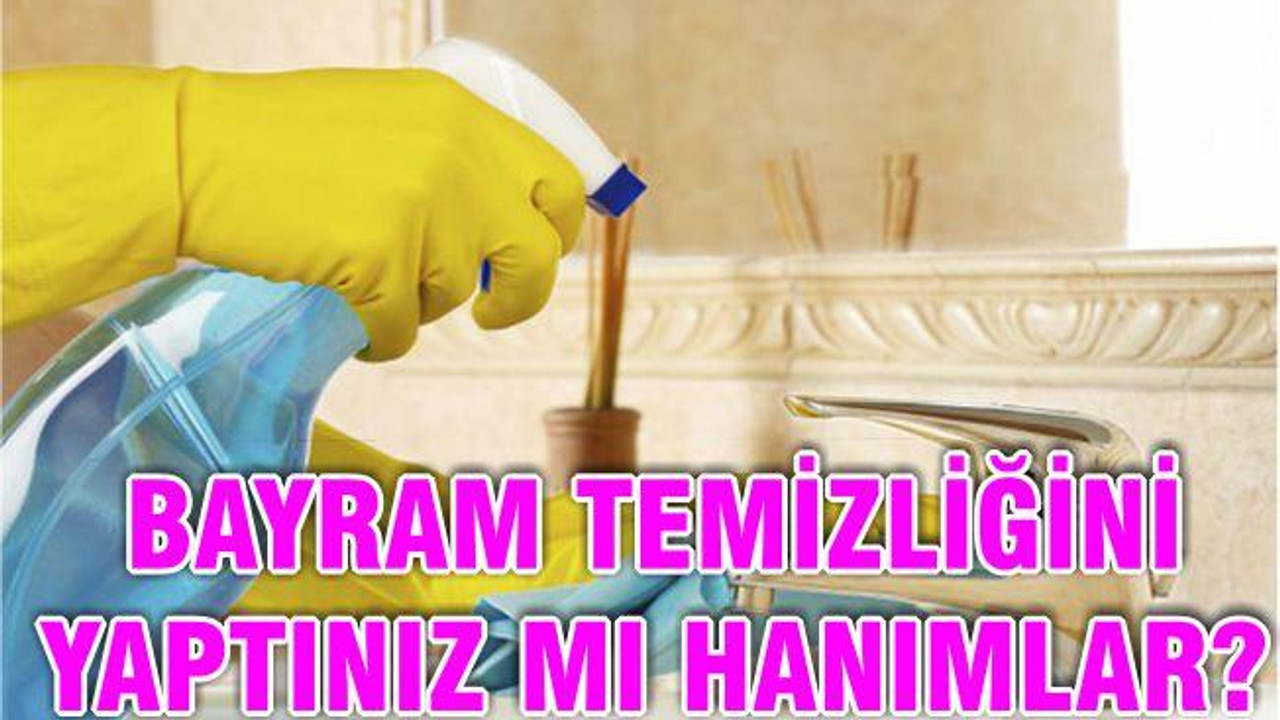 BAYRAM TEMİZLİĞİNİ YAPTINIZ MI HANIMLAR?