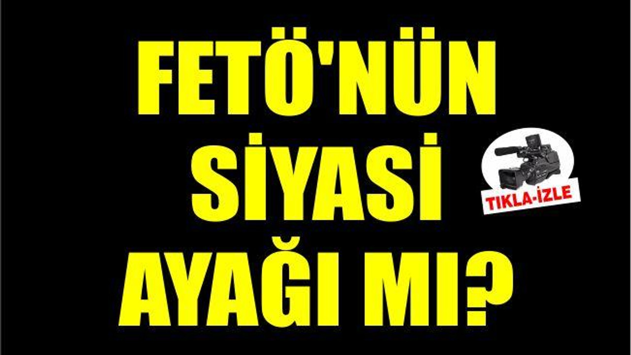 FETÖ’NÜN SİYASİ AYAĞI MI?
