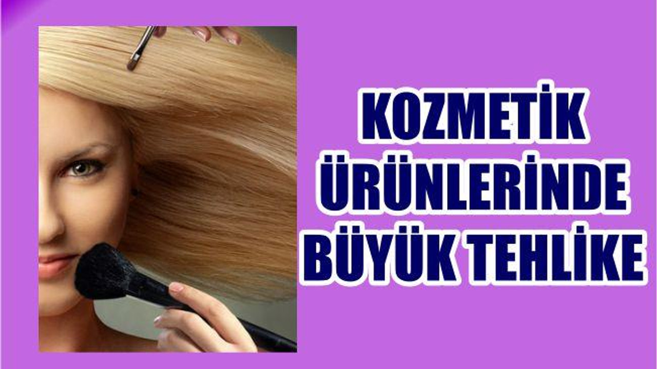 KOZMETİK ÜRÜNLERİNDE BÜYÜK TEHLİKE
