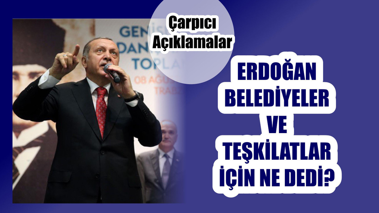 ERDOĞAN TEŞKİLATLAR VE BELEDİYELER İÇİN NE DEDİ?