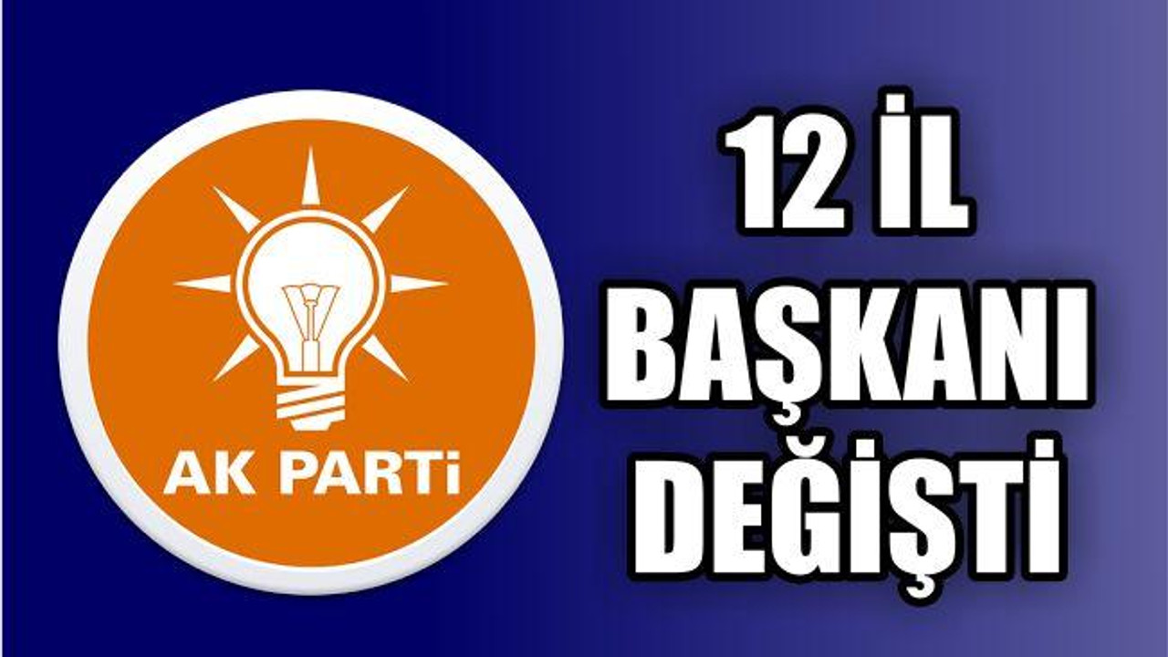 12 İL BAŞKANI DEĞİŞTİ