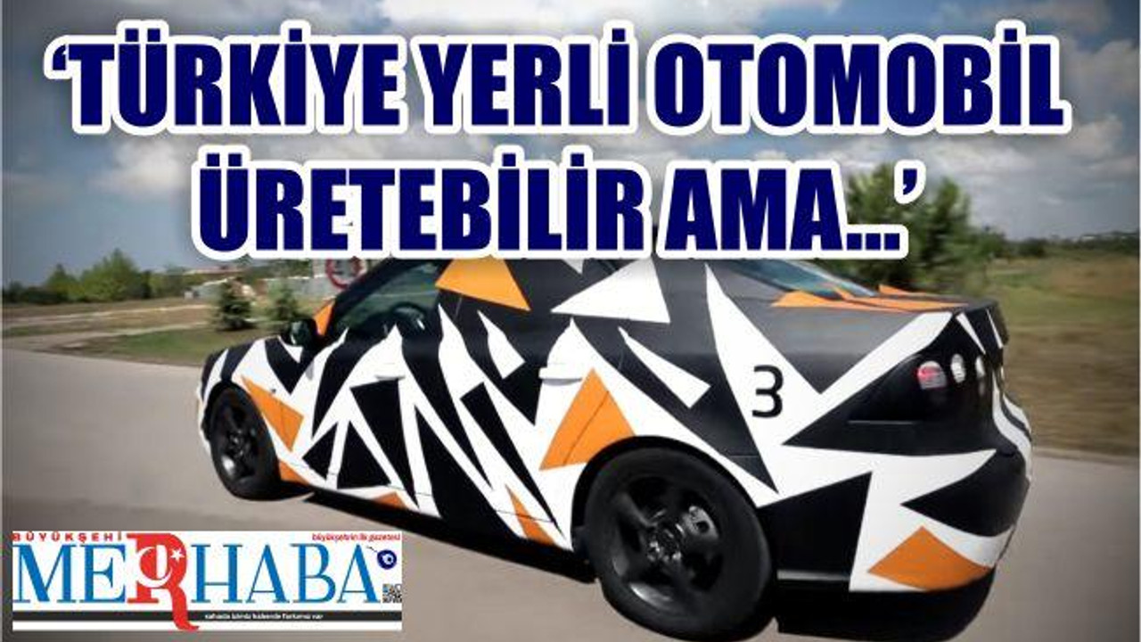 TÜRKİYE YERLİ OTOMOBİL ÜRETEBİLİR AMA...