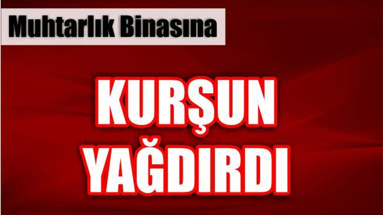 Muhtarlık Binasına Kurşun Yağdırdı