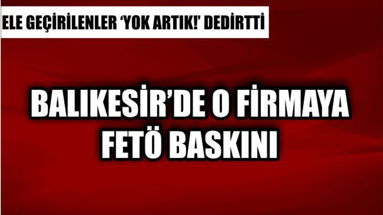 BALIKESİR'DEKİ O ŞİRKETE FETÖ BASKINI