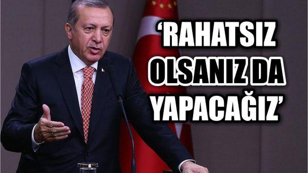 'Rahatsız olsanız da olmasanız da yapacağız'