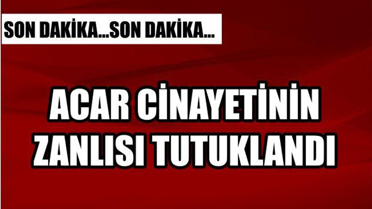 Acar Cinayetinin Zanlısı Tutuklandı