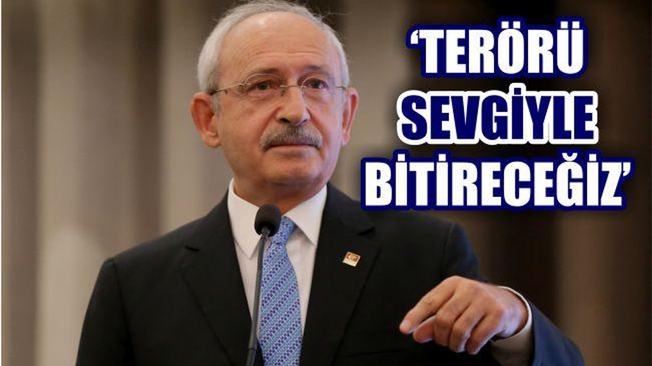 KILIÇDAROĞLU 'TERÖRÜ SEVGİYLE BİTİRECEĞİZ'