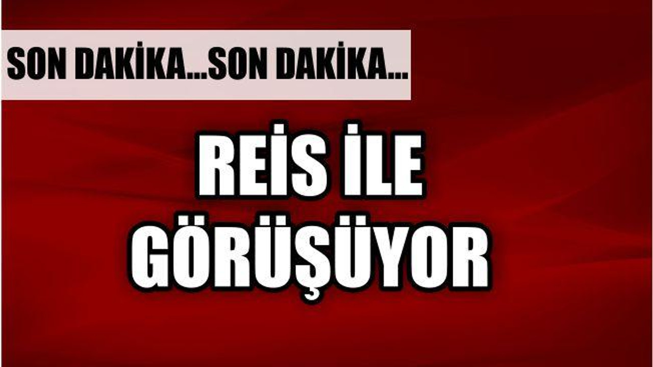 REİS İLE GÖRÜŞÜYOR