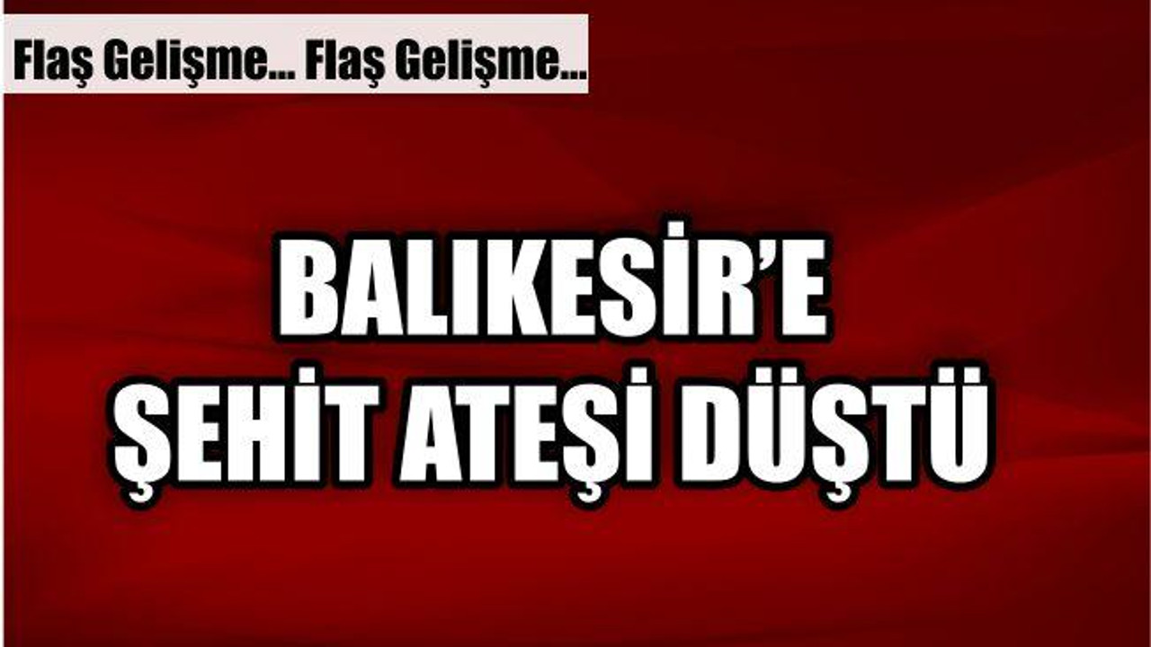 BALIKESİR'E ŞEHİT ATEŞİ DÜŞTÜ