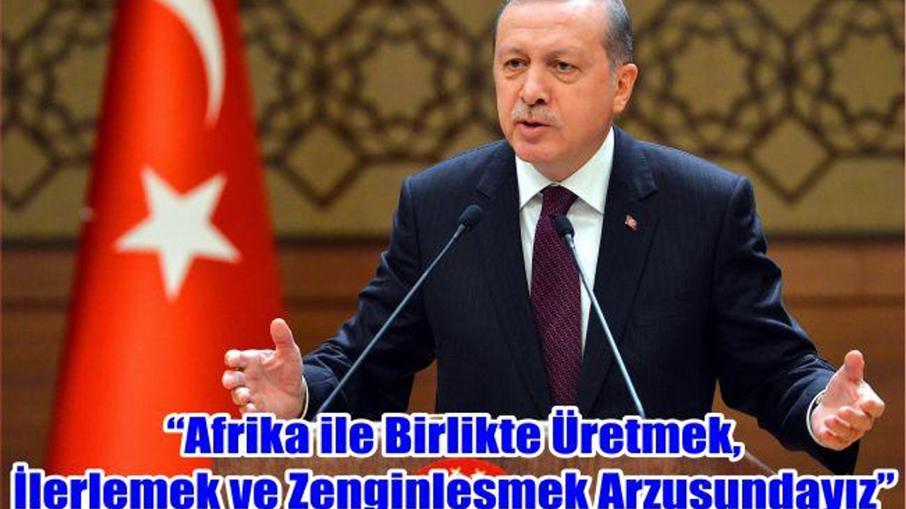 “Afrika ile Birlikte Üretmek, İlerlemek ve Zenginleşmek Arzusundayız”