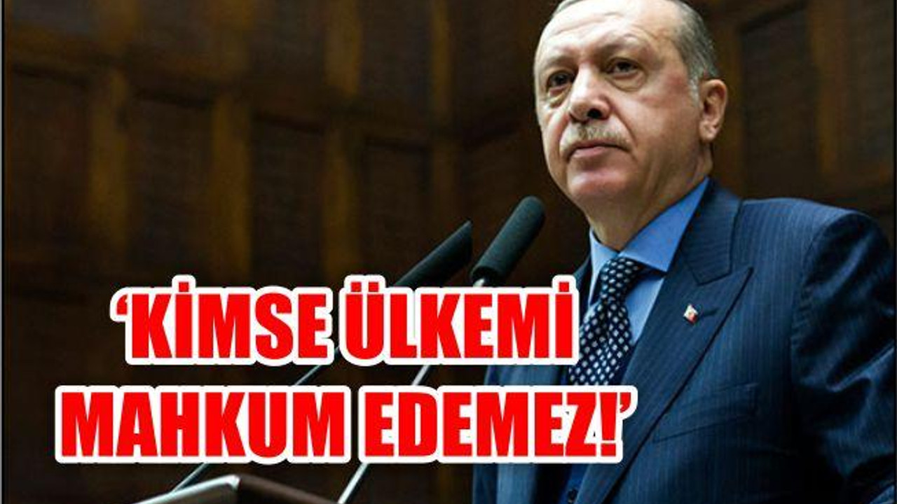 'KİMSE ÜLKEMİ MAHKUM EDEMEZ'