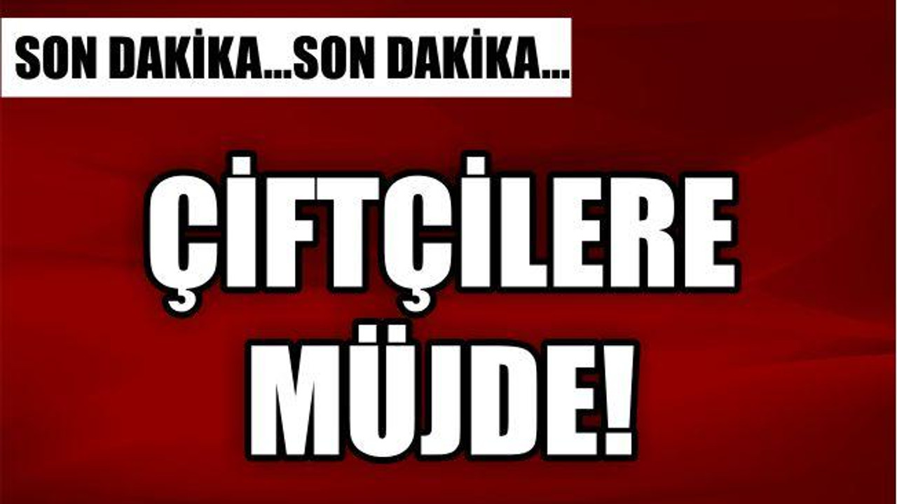 ÇİFTÇİLERE BÜYÜK MÜJDE