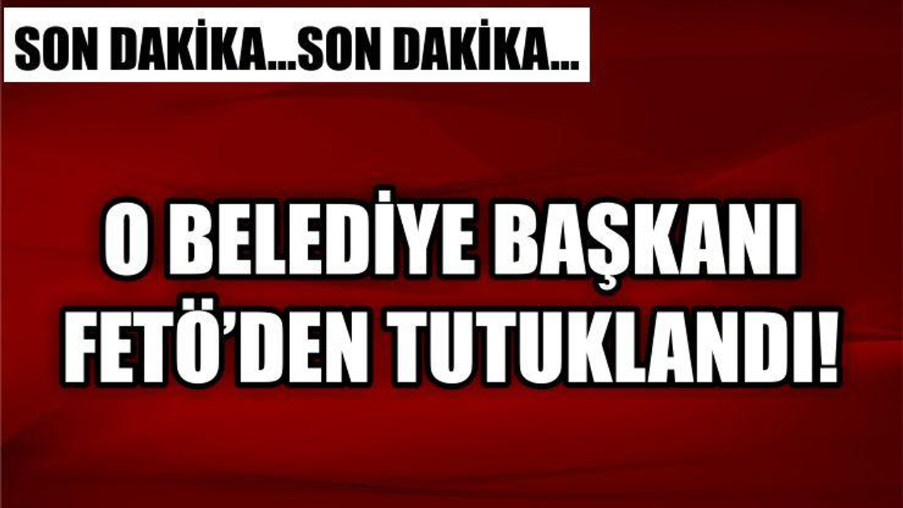 O BELEDİYE BAŞKANI FETÖ'DEN TUTUKLANDI