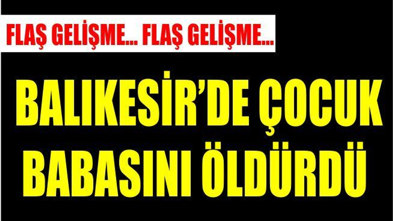 BALIKESİR’DE ÇOCUK BABASINI ÖLDÜRDÜ