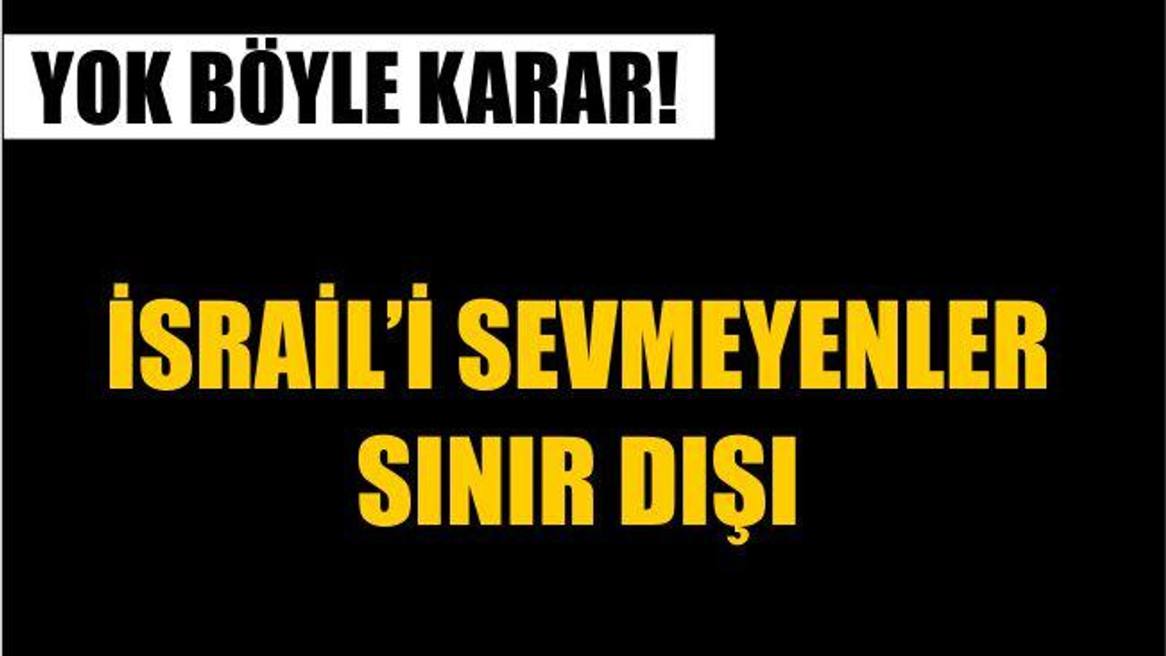 İSRAİL'İ SEVMEYENLER SINIRDIŞI EDİLECEK!