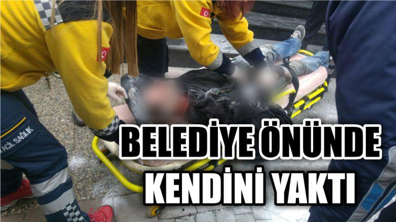 BELEDİYE ÖNÜNDE KENDİNİ YAKTI