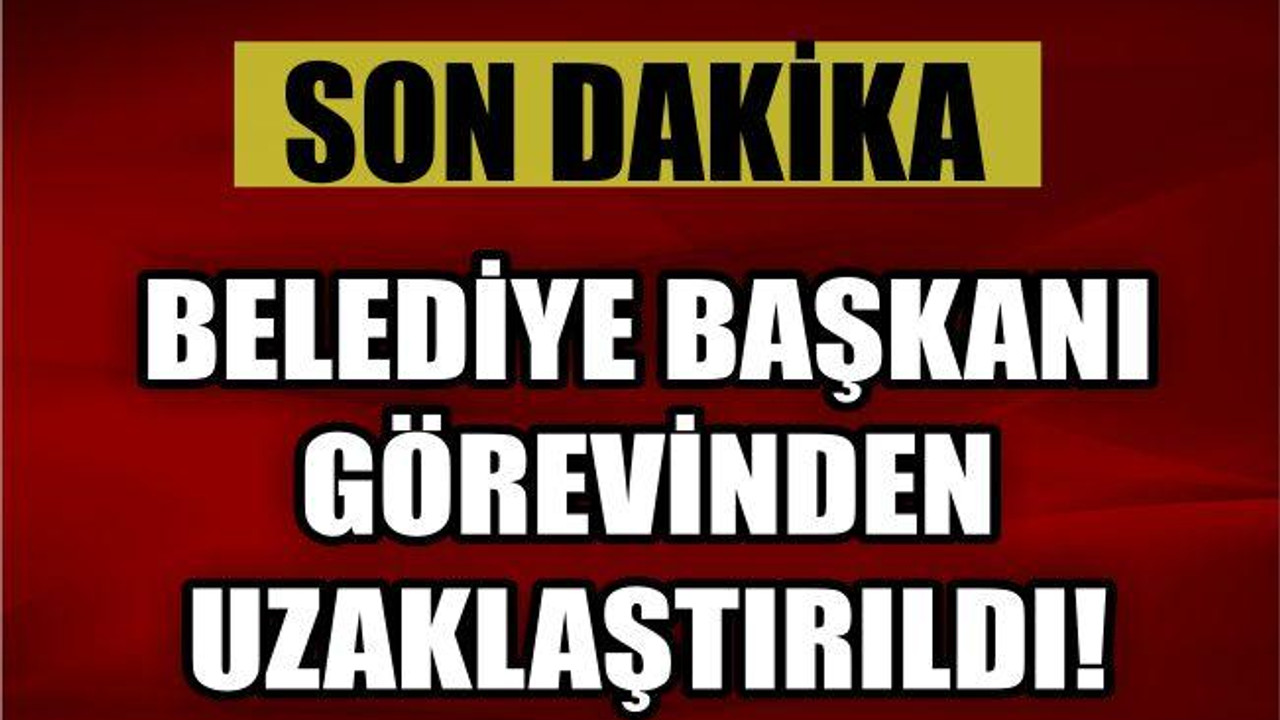 O BELEDİYE BAŞKANI GÖREVİNDEN UZAKLAŞTIRILDI
