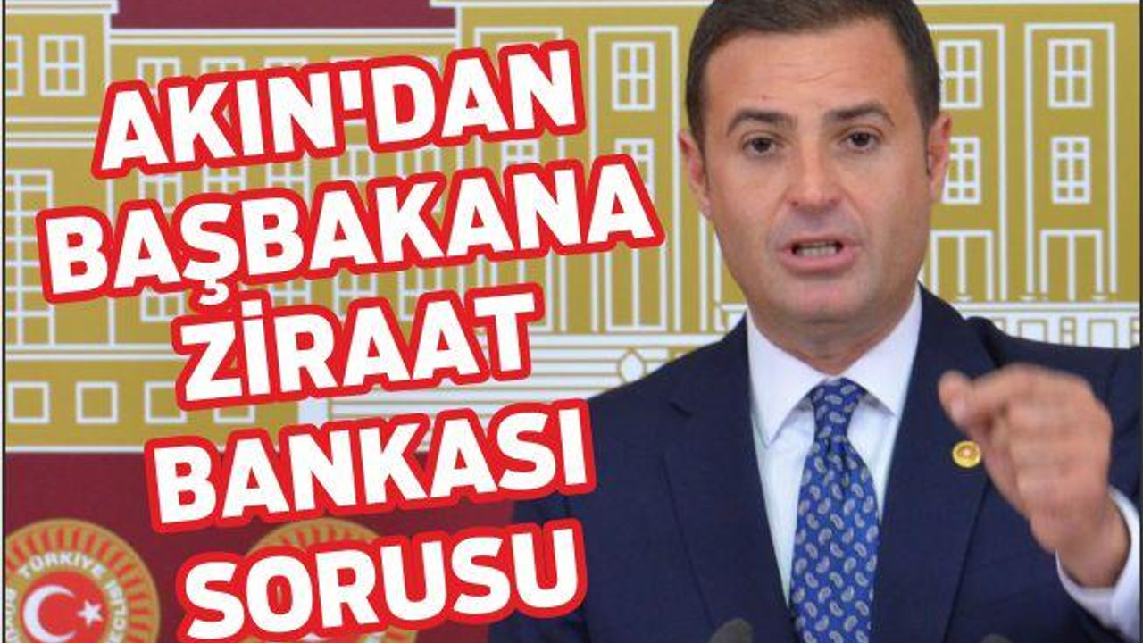 AKIN’DAN BAŞBAKANA ZİRAAT BANKASI SORUSU