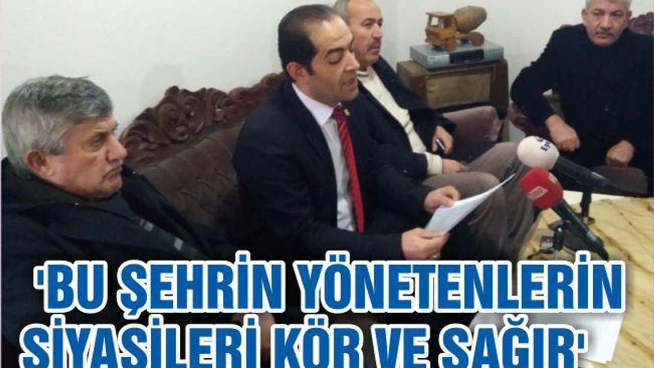 ‘BU ŞEHRİN YÖNETENLERİN SİYASİLERİ KÖR VE SAĞIR’
