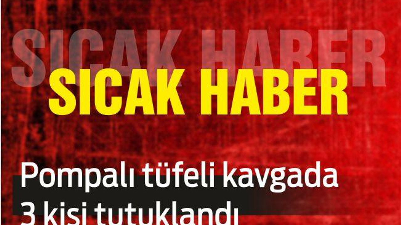 POMPALI TÜFELİ KAVGADA 3 KİŞİ TUTUKLANDI