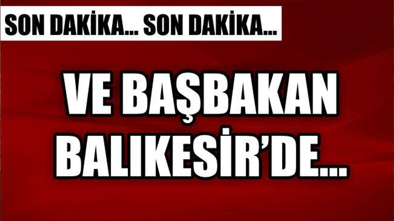 VE BAŞBAKAN BALIKESİR'DE..