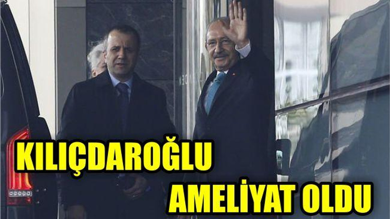 CHP LİDERİ KILIÇDAROĞLU AMELİYAT OLDU