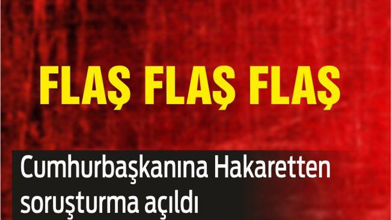 Cumhurbaşkanına Hakaretten soruşturma açıldı