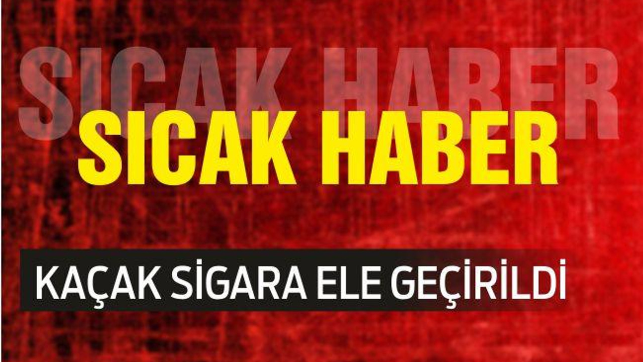 KAÇAK SİGARA ELE GEÇİRİLDİ