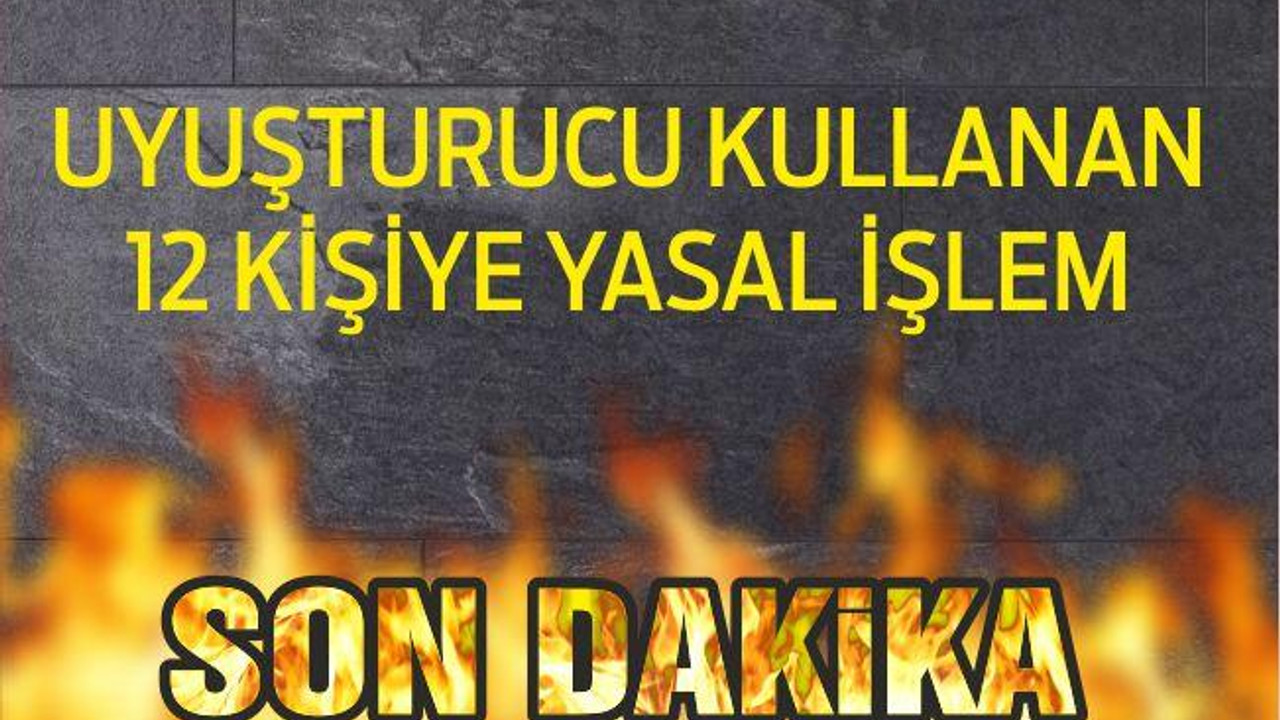 UYUŞTURUCU KULLANAN 12 KİŞİYE YASAL İŞLEM