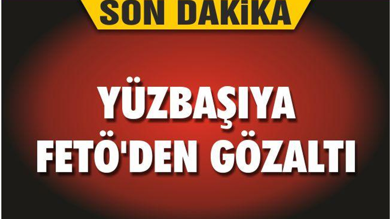YÜZBAŞIYA FETÖ’DEN GÖZALTI