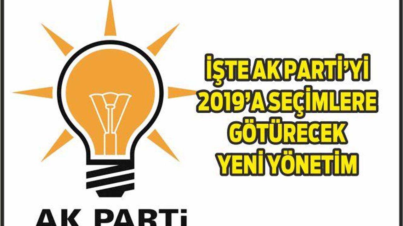 İŞTE AK PARTİ’Yİ 2019’A SEÇİMLERE GÖTÜRECEK YENİ YÖNETİM