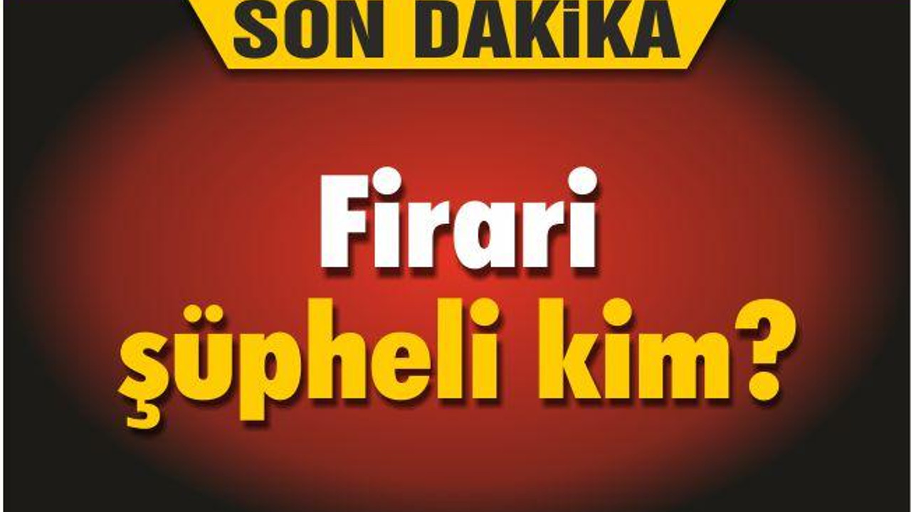 Firari şüpheli kim?