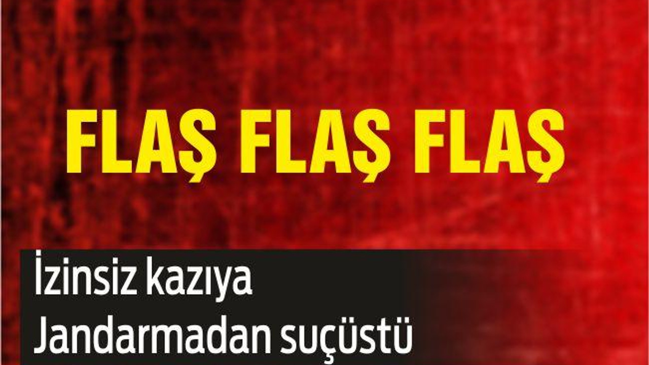 İZİNSİZ KAZIYA JANDARMADAN SUÇÜSTÜ
