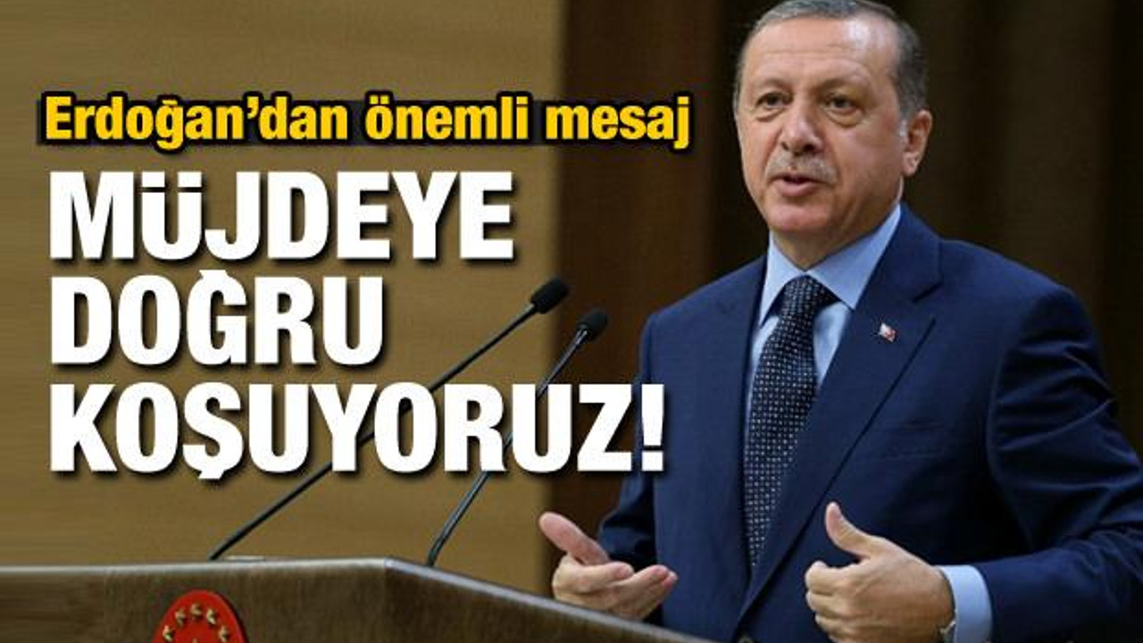 Erdoğan: Müjdeye doğru koşuyoruz!