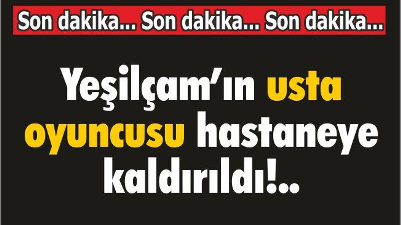 Yeşilçam'ın usta oyuncusu hastaneye kaldırıldı!