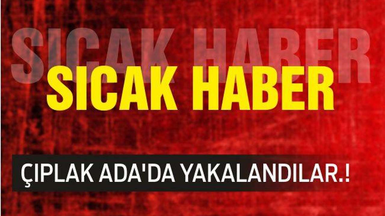 ÇIPLAK ADA’DA YAKALANDILAR.!