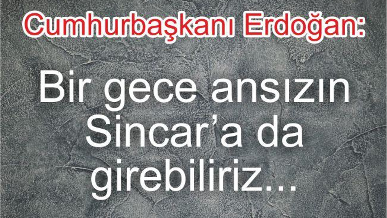 Erdoğan: Bir gece ansızın Sincar’a da gireriz