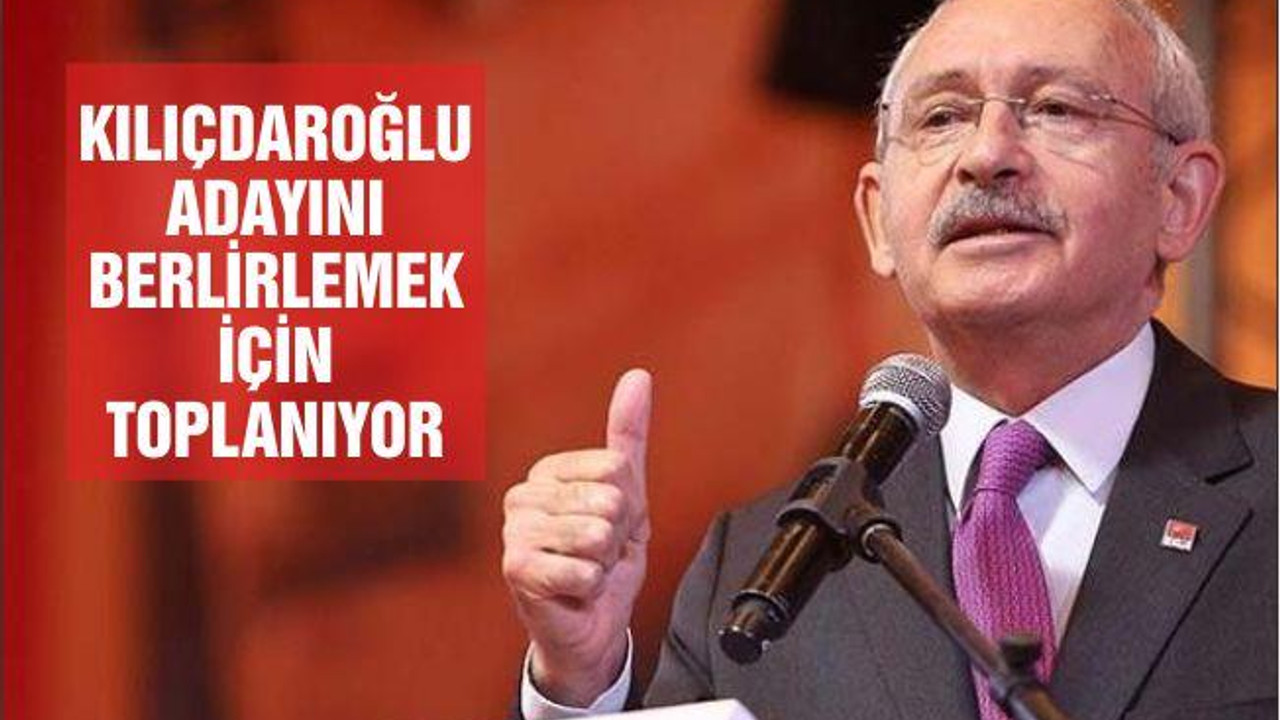 KILIÇDAROĞLU ADAYINI BERLİRLEMEK İÇİN TOPLANIYOR